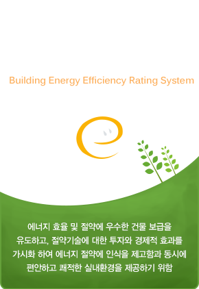 건축물 에너지효율등급인증: 에너지 효율 및 절약에 우수한 건물 보급을
유도하고, 절약기술에 대한 투자와 경제적 효과를 가시화 하여 에너지 절약에 인식을 제고함과 동시에 편안하고 쾌적한 실내환경을 제공하기 위함